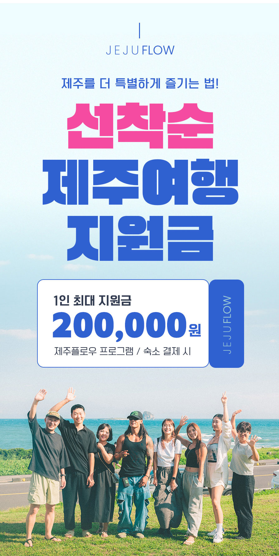 JEJU FLOW. 제주를 더 특별하게 즐기는 법! 선착순 제주여행 지원금. 1인 최대 지원금 200,000원. 제주플로우 프로그램 / 숙소 결제 시.